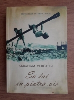 Abraham Verghese - Sa tai in piatra vie