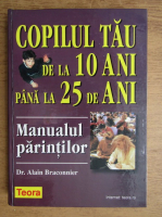 Alain Braconnier - Copilul tau de la 10 ani pana la 25 de ani. Manualul parintilor