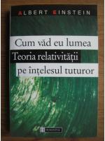 Albert Einstein - Cum vad eu lumea. Teoria relativitatii pe intelesul tuturor