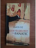 Amos Oz - Cum sa lecuiesti un fanatic
