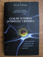 Andrew Newberg, Mark Robert Waldman - Cum ne schimba Dumnezeu creierul. Descoperiri inovatoare ale unui prestigios neurolog