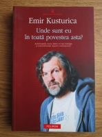 Emir Kusturica - Unde sunt eu in toata povestea asta? Autobiografia unora dintre cei mai indragiti si nonconformisti regizori contemporani