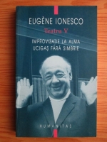 Eugene Ionesco - Teatru. Volumul 5: Improvizatie la Alma. Ucigas fara simbrie