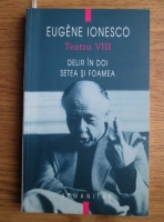 Eugene Ionesco - Teatru. Volumul 8: Delir in doi. Setea si foamea