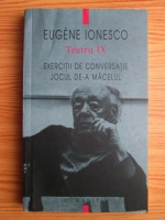 Eugene Ionesco - Teatru. Volumul 9: Exercitii de conversatie si pronuntie franceza pentru studentii americani; Jocul de-a macelul