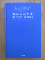 Ioan Grosan - O suta de ani de zile la Portile Orientului 
