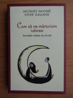 Jacques Salome - Cum sa ne marturisim iubirea. Secretele relatiei de durata
