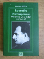 Lavinia Betea - Lucretiu Patrascanu. Moartea unui lider comunist