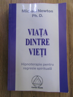 Michael Newton - Viata dintre vieti. Hipnoterapie pentru regresie spirituala