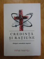 Mihail Neamtu - Credinta si ratiune. Dialoguri, contradictii, impacari