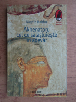 Naghib Mahfuz - Akhenaton, cel ce salasluieste in adevar