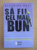 Nicholas Bate - Sa fii cel mai bun. Ghidul succesului personal