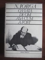 Nicolae Iorga - O viata de om asa cum a fost