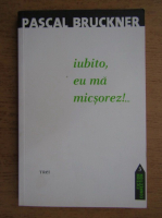 Pascal Bruckner - Iubito, eu ma micsorez