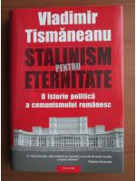 Vladimir Tismaneanu - Stalinism pentru eternitate. O istorie politica a comunismului romanesc